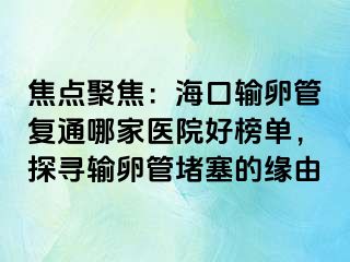 焦點聚焦：?？谳斅压軓屯募裔t(yī)院好榜單，探尋輸卵管堵塞的緣由