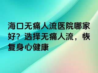 ?？跓o痛人流醫(yī)院哪家好？選擇無痛人流，恢復(fù)身心健康