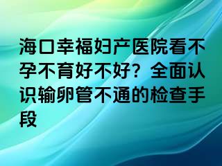 ?？谛腋D產(chǎn)醫(yī)院看不孕不育好不好？全面認(rèn)識(shí)輸卵管不通的檢查手段