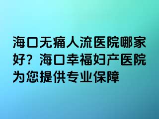 ?？跓o痛人流醫(yī)院哪家好？?？谛腋D產(chǎn)醫(yī)院為您提供專業(yè)保障