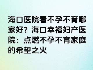 海口醫(yī)院看不孕不育哪家好？?？谛腋D產(chǎn)醫(yī)院：點(diǎn)燃不孕不育家庭的希望之火