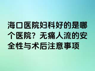 ?？卺t(yī)院婦科好的是哪個(gè)醫(yī)院？無(wú)痛人流的安全性與術(shù)后注意事項(xiàng)