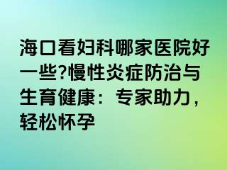 ?？诳磱D科哪家醫(yī)院好一些?慢性炎癥防治與生育健康：專(zhuān)家助力，輕松懷孕