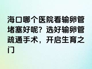 ?？谀膫€醫(yī)院看輸卵管堵塞好呢？選好輸卵管疏通手術(shù)，開啟生育之門