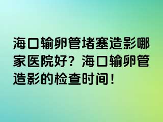 海口輸卵管堵塞造影哪家醫(yī)院好？海口輸卵管造影的檢查時(shí)間！