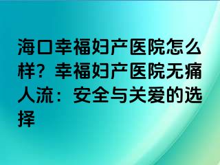 ?？谛腋D產(chǎn)醫(yī)院怎么樣？幸福婦產(chǎn)醫(yī)院無痛人流：安全與關(guān)愛的選擇