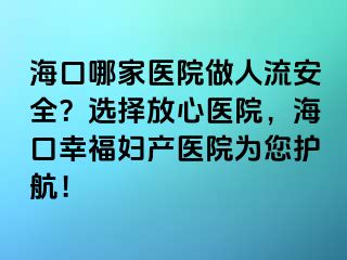 ?？谀募裔t(yī)院做人流安全？選擇放心醫(yī)院，海口幸福婦產(chǎn)醫(yī)院為您護(hù)航！