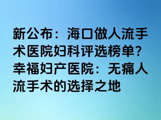 新公布：?？谧鋈肆魇中g(shù)醫(yī)院婦科評選榜單？幸福婦產(chǎn)醫(yī)院：無痛人流手術(shù)的選擇之地