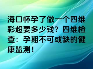 海口懷孕了做一個(gè)四維彩超要多少錢(qián)？四維檢查：孕期不可或缺的健康監(jiān)測(cè)！