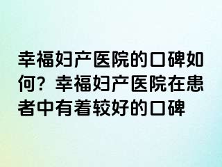 幸福婦產(chǎn)醫(yī)院的口碑如何？幸福婦產(chǎn)醫(yī)院在患者中有著較好的口碑