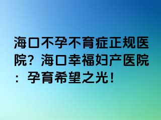 海口不孕不育癥正規(guī)醫(yī)院？海口幸福婦產(chǎn)醫(yī)院：孕育希望之光！