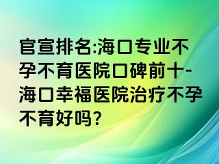 官宣排名:?？趯?zhuān)業(yè)不孕不育醫(yī)院口碑前十-?？谛腋ａt(yī)院治療不孕不育好嗎？