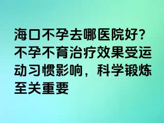 海口不孕去哪醫(yī)院好？不孕不育治療效果受運(yùn)動習(xí)慣影響，科學(xué)鍛煉至關(guān)重要