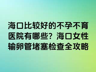 ?？诒容^好的不孕不育醫(yī)院有哪些？海口女性輸卵管堵塞檢查全攻略