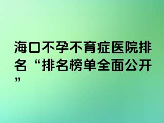 海口不孕不育癥醫(yī)院排名“排名榜單全面公開”