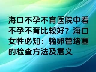 海口不孕不育醫(yī)院中看不孕不育比較好？海口女性必知：輸卵管堵塞的檢查方法及意義