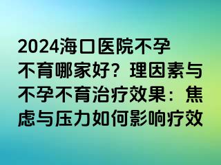 2024?？卺t(yī)院不孕不育哪家好？理因素與不孕不育治療效果：焦慮與壓力如何影響療效