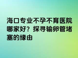 ?？趯I(yè)不孕不育醫(yī)院哪家好？探尋輸卵管堵塞的緣由