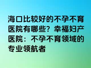 海口比較好的不孕不育醫(yī)院有哪些？幸福婦產(chǎn)醫(yī)院：不孕不育領(lǐng)域的專業(yè)領(lǐng)航者