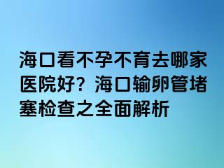 海口看不孕不育去哪家醫(yī)院好？?？谳斅压芏氯麢z查之全面解析