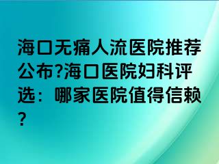 ?？跓o(wú)痛人流醫(yī)院推薦公布??？卺t(yī)院婦科評(píng)選：哪家醫(yī)院值得信賴？