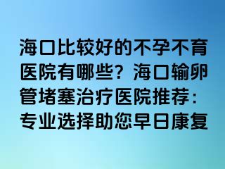 ?？诒容^好的不孕不育醫(yī)院有哪些？?？谳斅压芏氯委熱t(yī)院推薦：專業(yè)選擇助您早日康復(fù)