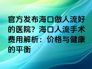 官方發(fā)布?？谧鋈肆骱玫尼t(yī)院？海口人流手術(shù)費(fèi)用解析：價(jià)格與健康的平衡