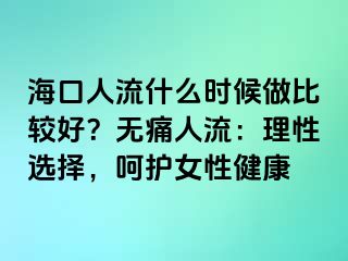 海口人流什么時候做比較好？無痛人流：理性選擇，呵護女性健康