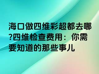 ?？谧鏊木S彩超都去哪?四維檢查費(fèi)用：你需要知道的那些事兒