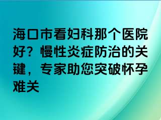 海口市看婦科那個(gè)醫(yī)院好？慢性炎癥防治的關(guān)鍵，專家助您突破懷孕難關(guān)