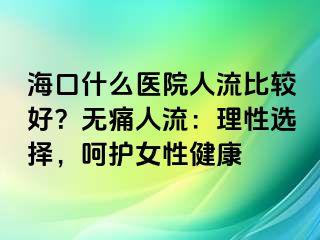 ?？谑裁瘁t(yī)院人流比較好？無痛人流：理性選擇，呵護女性健康