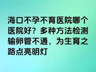 ?？诓辉胁挥t(yī)院哪個醫(yī)院好？多種方法檢測輸卵管不通，為生育之路點亮明燈