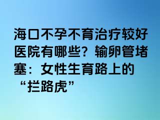 ?？诓辉胁挥委熭^好醫(yī)院有哪些？輸卵管堵塞：女性生育路上的 “攔路虎”