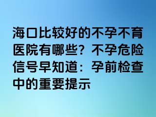 ?？诒容^好的不孕不育醫(yī)院有哪些？不孕危險(xiǎn)信號早知道：孕前檢查中的重要提示