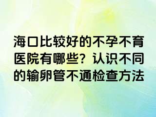 海口比較好的不孕不育醫(yī)院有哪些？認識不同的輸卵管不通檢查方法