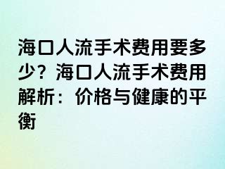 海口人流手術(shù)費(fèi)用要多少？?？谌肆魇中g(shù)費(fèi)用解析：價(jià)格與健康的平衡