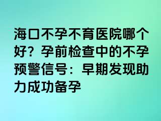 ?？诓辉胁挥t(yī)院哪個好？孕前檢查中的不孕預(yù)警信號：早期發(fā)現(xiàn)助力成功備孕