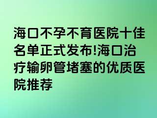 ?？诓辉胁挥t(yī)院十佳名單正式發(fā)布!海口治療輸卵管堵塞的優(yōu)質(zhì)醫(yī)院推薦