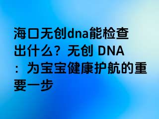 ?？跓o創(chuàng)dna能檢查出什么？無創(chuàng) DNA：為寶寶健康護(hù)航的重要一步