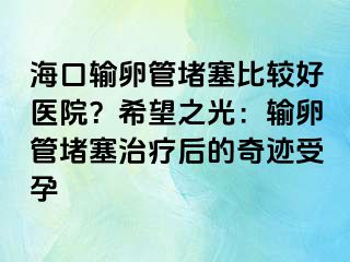 ?？谳斅压芏氯容^好醫(yī)院？希望之光：輸卵管堵塞治療后的奇跡受孕