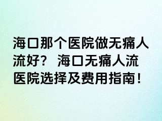 ?？谀莻€醫(yī)院做無痛人流好？ 海口無痛人流醫(yī)院選擇及費(fèi)用指南！