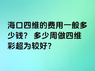 ?？谒木S的費(fèi)用一般多少錢？ 多少周做四維彩超為較好？