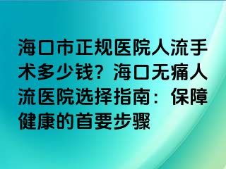 ?？谑姓?guī)醫(yī)院人流手術(shù)多少錢(qián)？海口無(wú)痛人流醫(yī)院選擇指南：保障健康的首要步驟