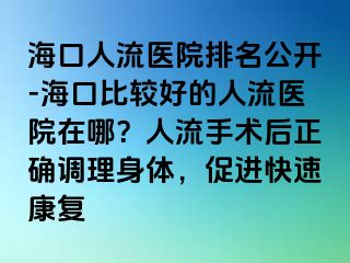 海口人流醫(yī)院排名公開-?？诒容^好的人流醫(yī)院在哪？人流手術(shù)后正確調(diào)理身體，促進(jìn)快速康復(fù)