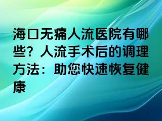 ?？跓o痛人流醫(yī)院有哪些？人流手術(shù)后的調(diào)理方法：助您快速恢復(fù)健康