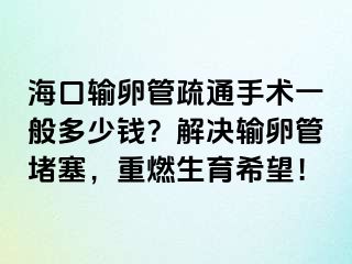 海口輸卵管疏通手術(shù)一般多少錢？解決輸卵管堵塞，重燃生育希望！