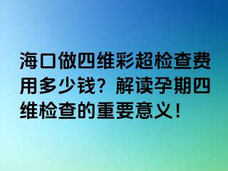 ?？谧鏊木S彩超檢查費(fèi)用多少錢(qián)？解讀孕期四維檢查的重要意義！