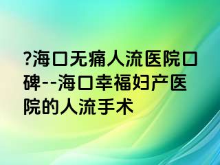 ?海口無痛人流醫(yī)院口碑--?？谛腋D產(chǎn)醫(yī)院的人流手術(shù)