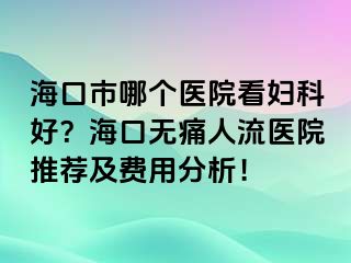 ?？谑心膫€醫(yī)院看婦科好？?？跓o痛人流醫(yī)院推薦及費用分析！