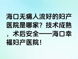 ?？跓o痛人流好的婦產(chǎn)醫(yī)院是哪家？技術(shù)成熟，術(shù)后安全——?？谛腋D產(chǎn)醫(yī)院！